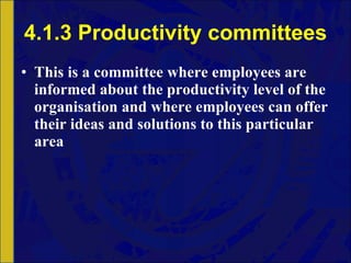 4.1.3 Productivity committees This is a committee where employees are informed about the productivity level of the organisation and where employees can offer their ideas and solutions to this particular area 