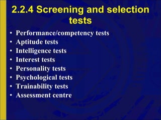 2.2.4 Screening and selection tests Performance/competency tests Aptitude tests Intelligence tests Interest tests  Personality tests  Psychological tests  Trainability tests Assessment centre 