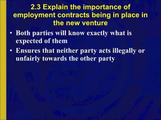 2.3 Explain the importance of employment contracts being in place in the new venture Both parties will know exactly what is expected of them Ensures that neither party acts illegally or unfairly towards the other party 