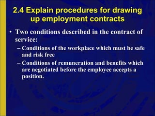 2.4 Explain procedures for drawing up employment contracts Two conditions described in the contract of service: Conditions of the workplace which must be safe and risk free Conditions of remuneration and benefits which are negotiated before the employee accepts a position. 