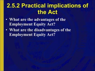 2.5.2 Practical implications of the Act What are the advantages of the Employment Equity Act? What are the disadvantages of the Employment Equity Act? 