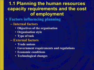 1.1 Planning the human resources capacity requirements and the cost of employment Factors influencing planning Internal factors Objectives of the organisation Organisation style Type of task External factors Trade unions Government requirements and regulations Economic conditions Technological changes 