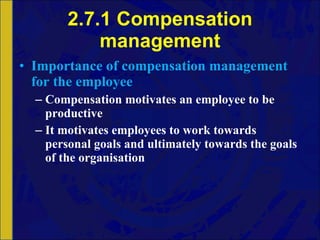2.7.1 Compensation management Importance of compensation management for the employee Compensation motivates an employee to be productive It motivates employees to work towards personal goals and ultimately towards the goals of the organisation 