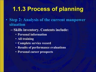 1.1.3 Process of planning Step 2: Analysis of the current manpower situation Skills inventory. Contents include: Personal information All training Complete service record Results of performance evaluations Personal career prospects 