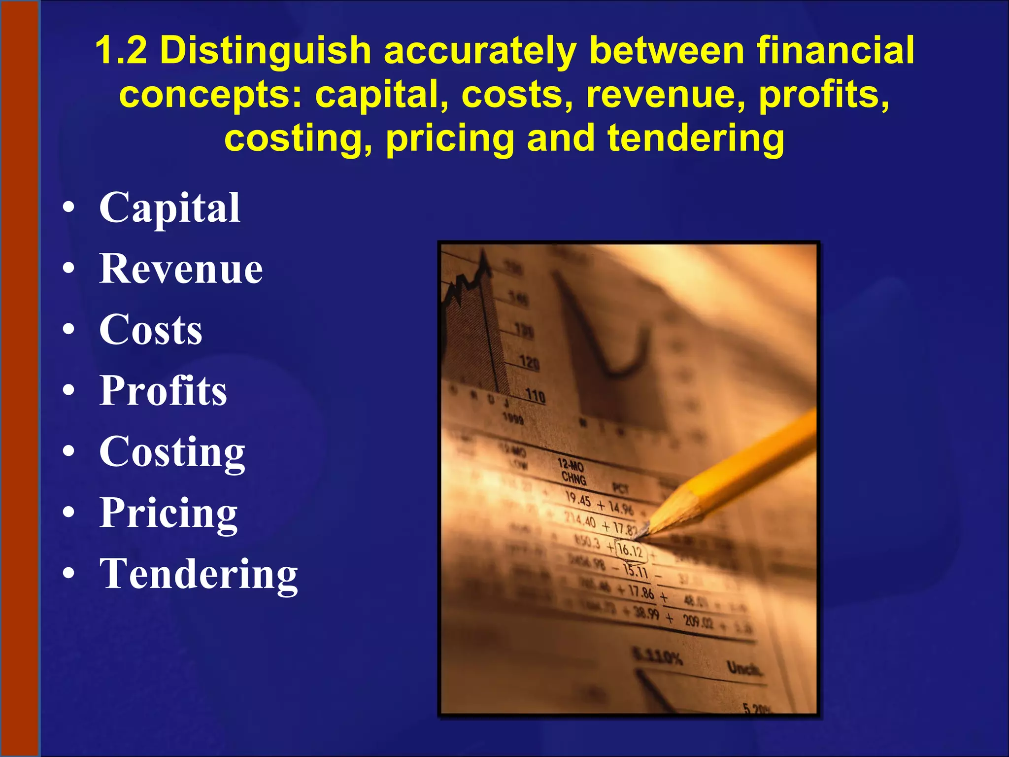 1.2 Distinguish accurately between financial concepts: capital, costs, revenue, profits, costing, pricing and tendering Capital Revenue Costs Profits Costing Pricing Tendering 