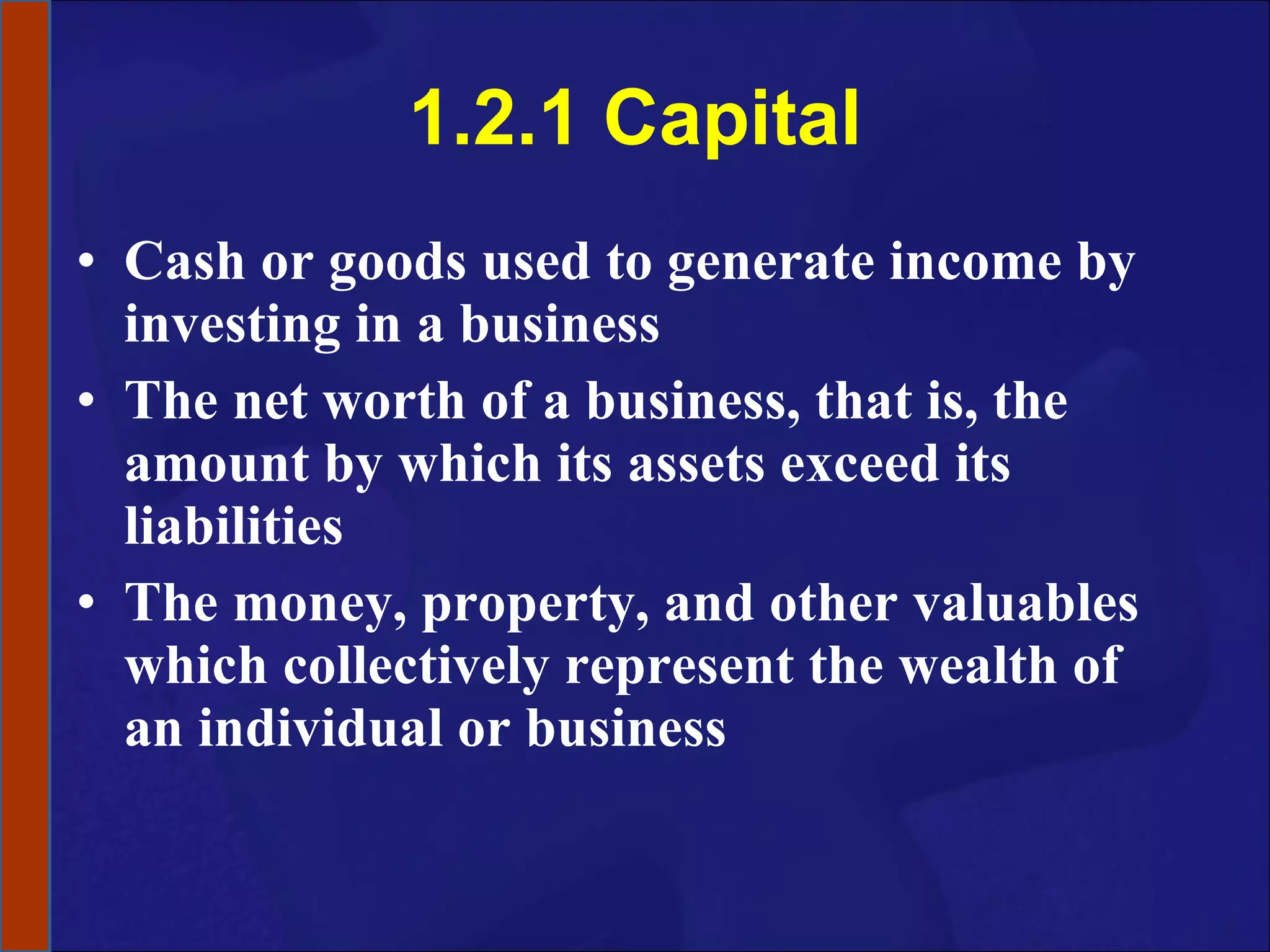 1.2.1 Capital Cash or goods used to generate income by investing in a business The net worth of a business, that is, the amount by which its assets exceed its liabilities The money, property, and other valuables which collectively represent the wealth of an individual or business 