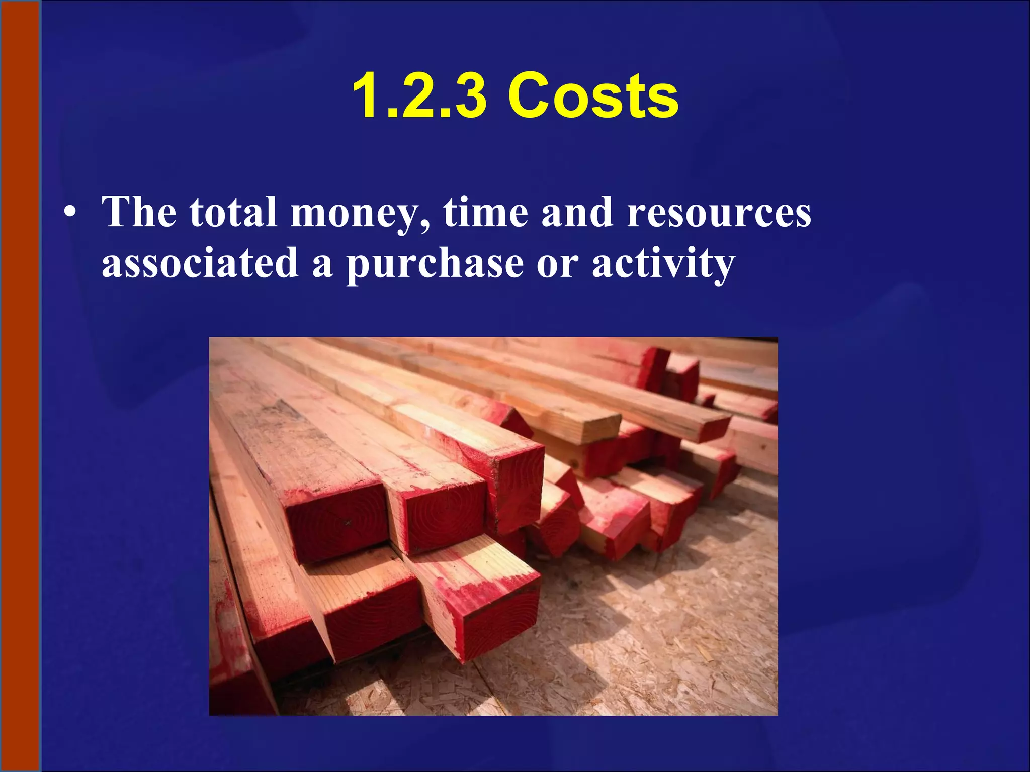 1.2.3 Costs The total money, time and resources associated a purchase or activity 