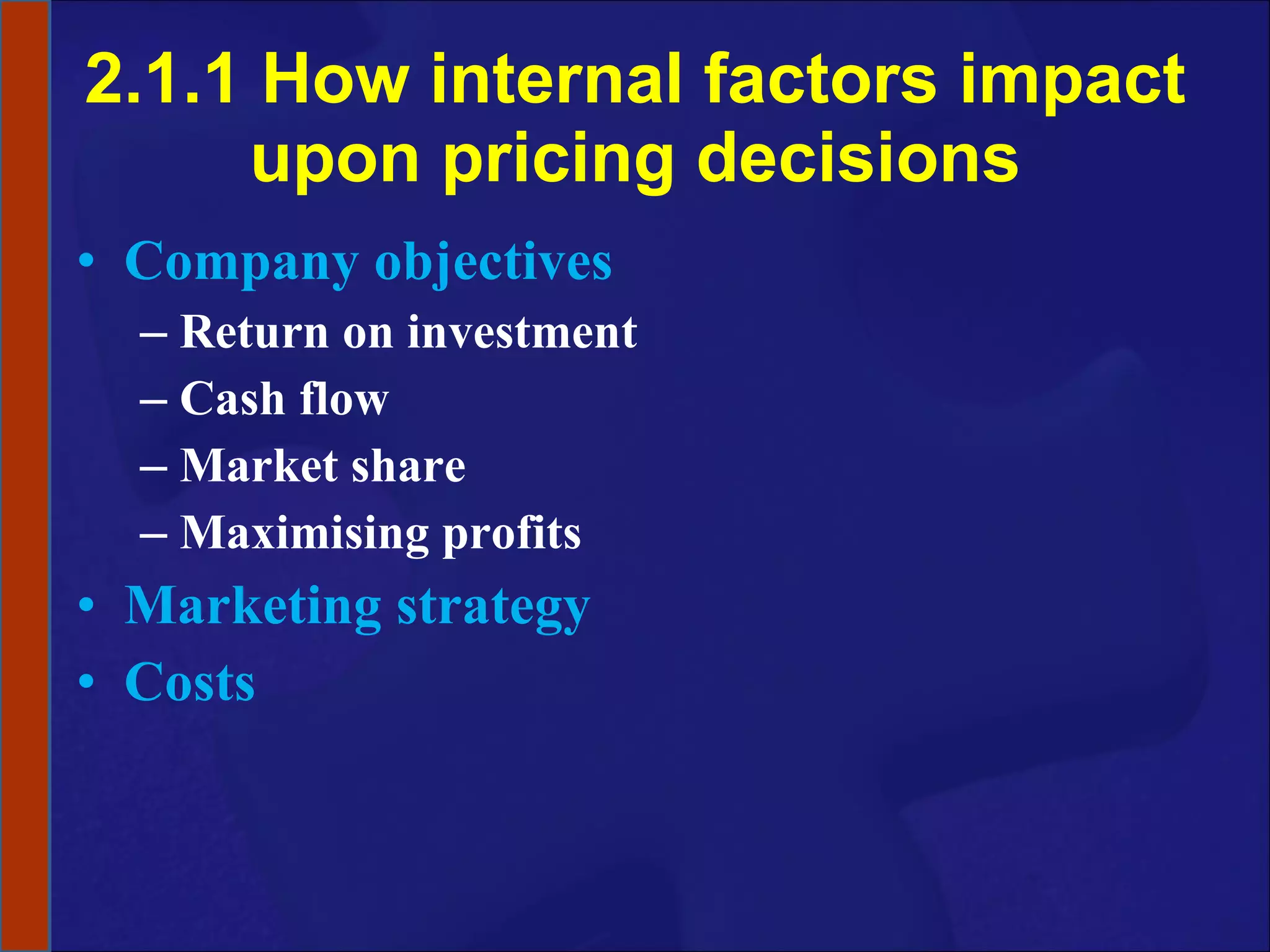 2.1.1 How internal factors impact upon pricing decisions Company objectives Return on investment Cash flow Market share Maximising profits Marketing strategy Costs 