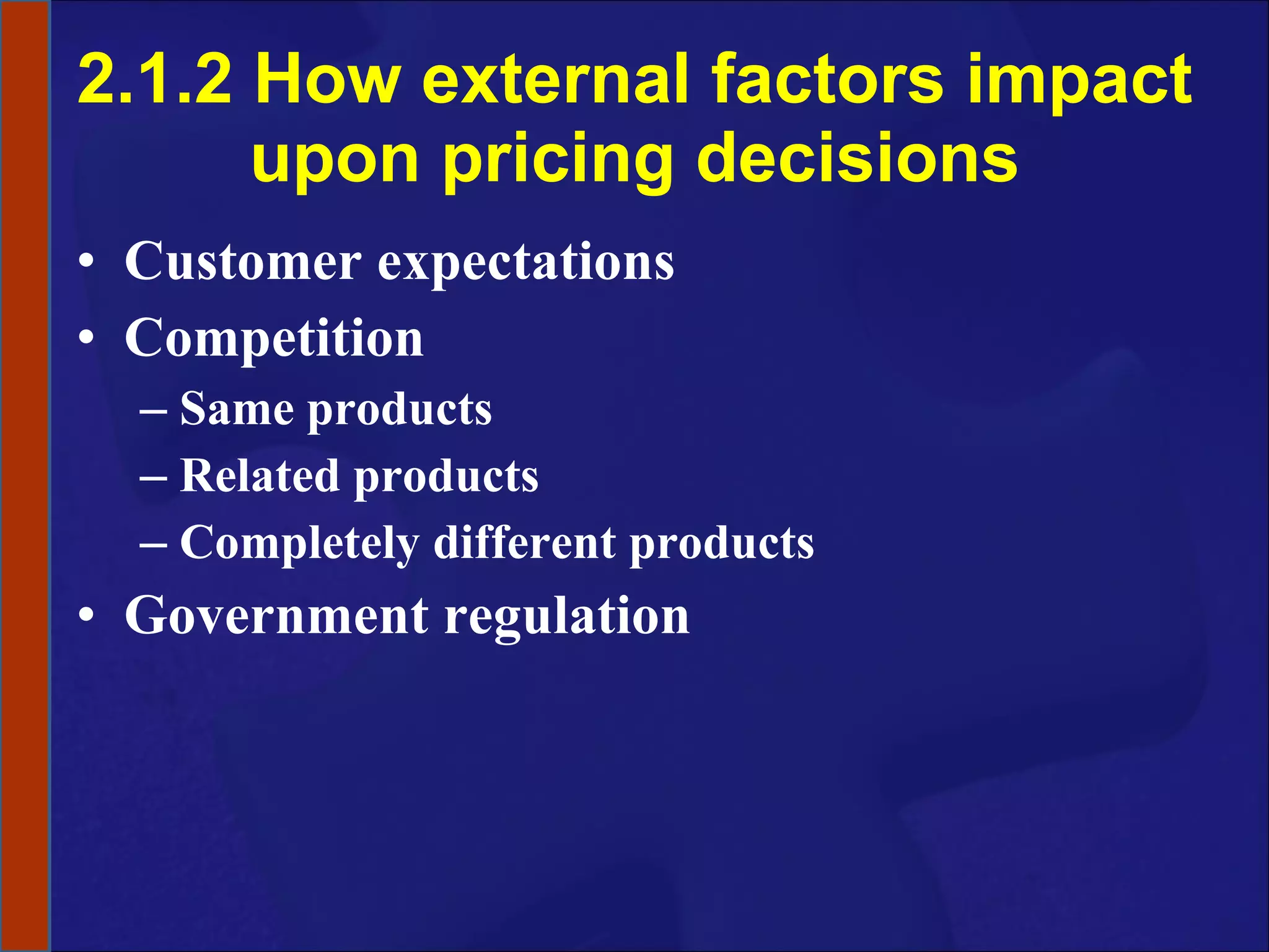 2.1.2 How external factors impact upon pricing decisions Customer expectations Competition Same products Related products Completely different products Government regulation 
