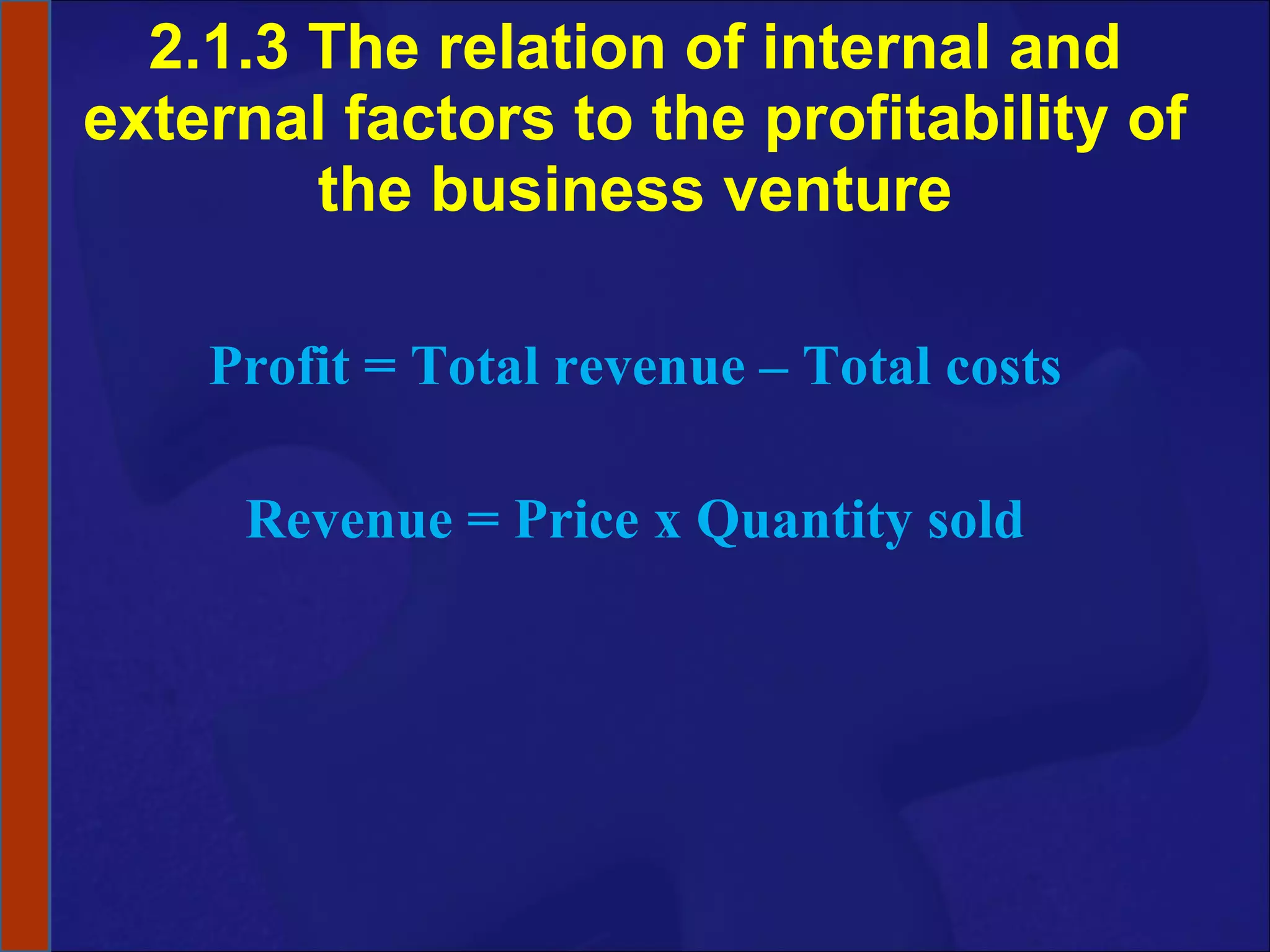 2.1.3 The relation of internal and external factors to the profitability of the business venture Profit = Total revenue – Total costs Revenue = Price x Quantity sold 