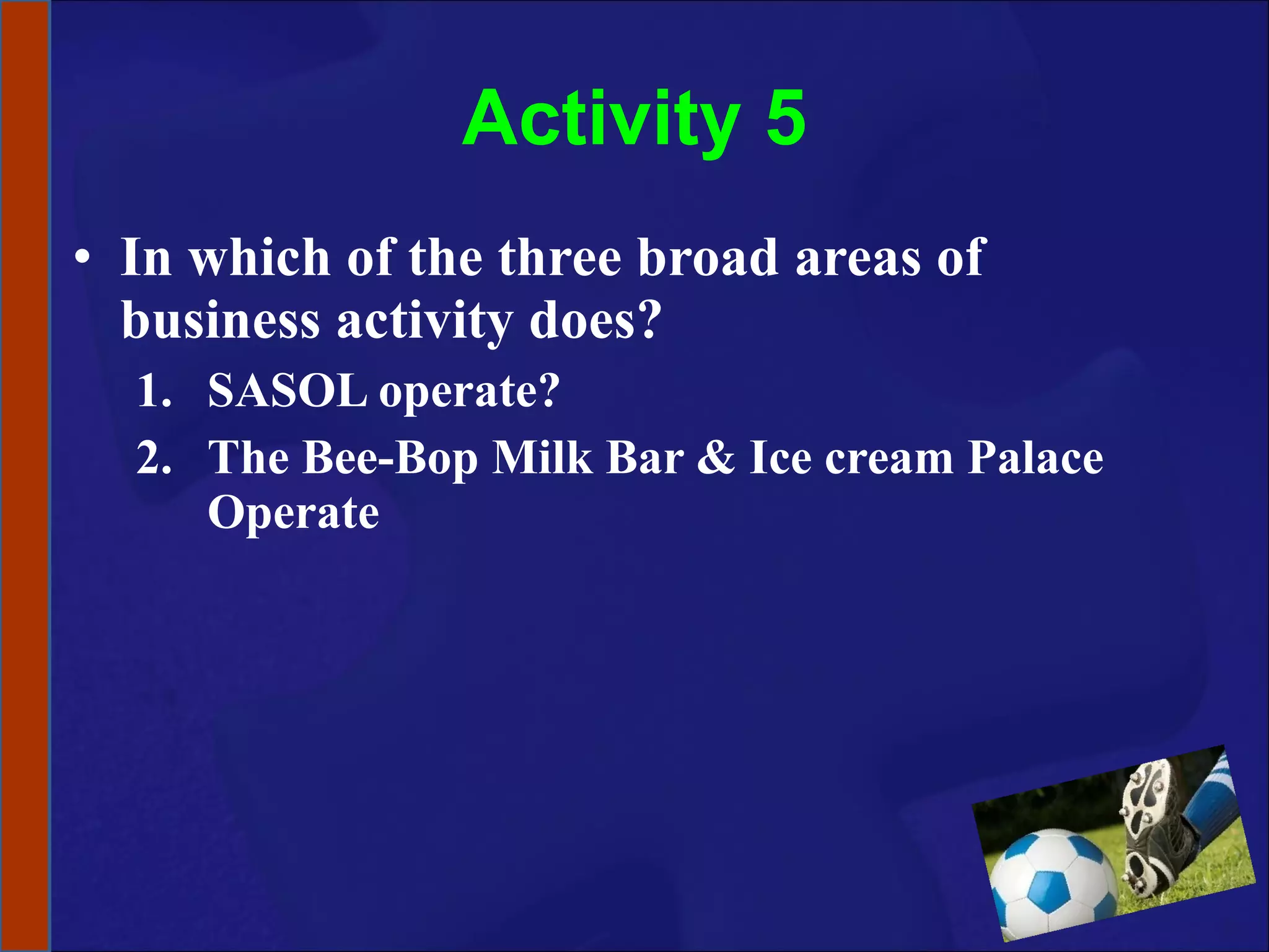 Activity 5 In which of the three broad areas of business activity does? SASOL operate? The Bee-Bop Milk Bar & Ice cream Palace Operate 