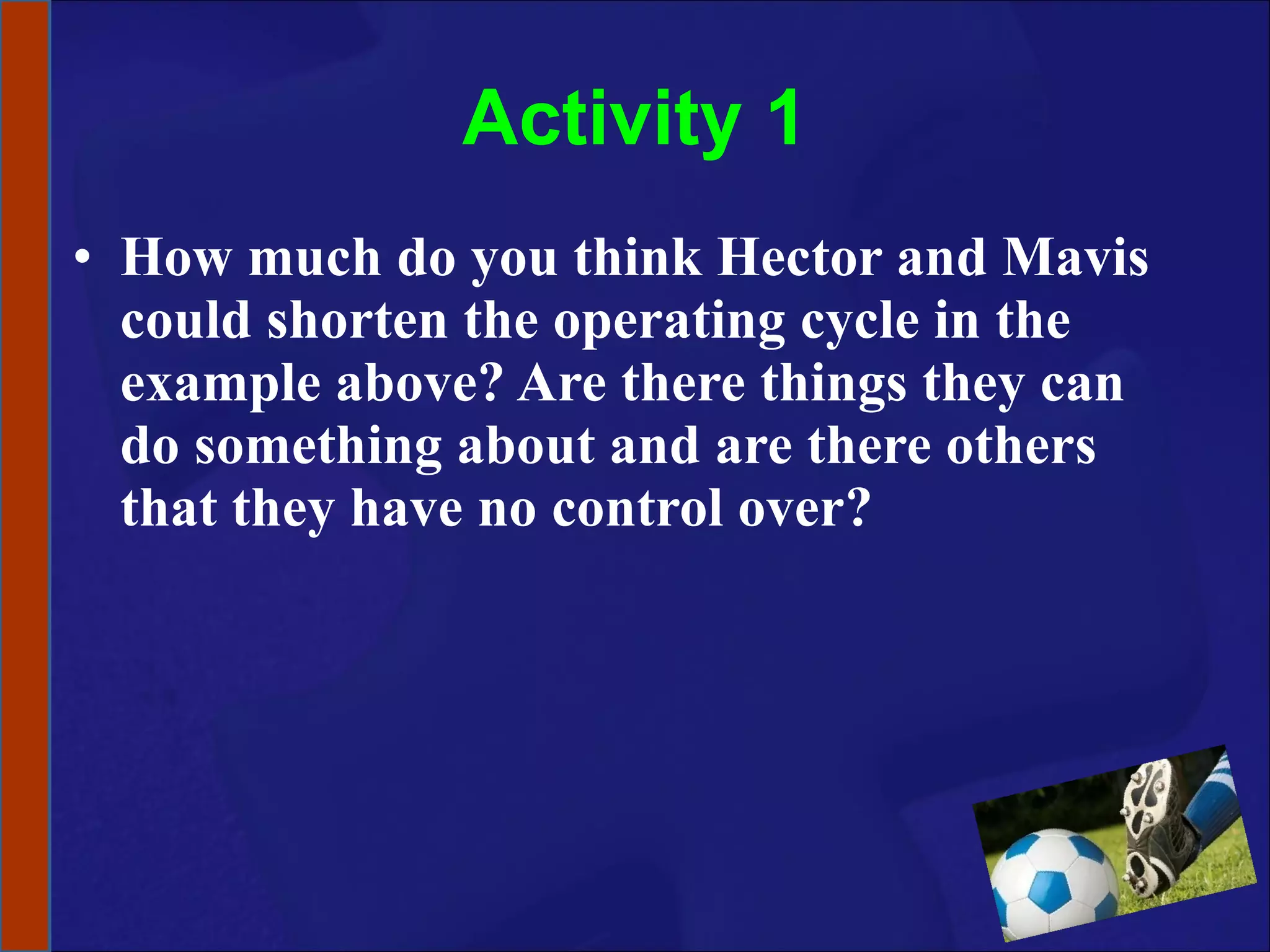 Activity 1 How much do you think Hector and Mavis could shorten the operating cycle in the example above? Are there things they can do something about and are there others that they have no control over?  