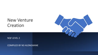 New Venture
Creation
NQF LEVEL 2
COMPILED BY NS HLONGWANE
 