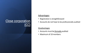 Close corporation
(CC)
Advantages
• Registration is straightforward
• Accounts do not have to be professionally audited
Disadvantages
• Accounts must be formally audited
• Maximum of 10 members
 