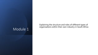 Module 1
Explaining the structure and roles of different types of
organisations within their own industry in South Africa
 