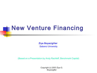 Copyright (c) 2003 Ziya G.
Boyacigiller
New Venture Financing
Ziya Boyacigiller
Sabanci University
(Based on a Presentation by Andy Rachleff, Benchmark Capital)
 