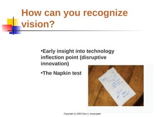 Copyright (c) 2003 Ziya G. Boyacigiller
How can you recognize
vision?
•Early insight into technology
inflection point (disruptive
innovation)
•The Napkin test
 