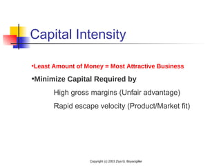 Copyright (c) 2003 Ziya G. Boyacigiller
Capital Intensity
•Least Amount of Money = Most Attractive Business
•Minimize Capital Required by
High gross margins (Unfair advantage)
Rapid escape velocity (Product/Market fit)
 