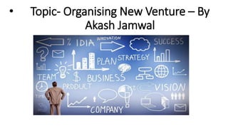 • Topic- Organising New Venture – By
Akash Jamwal
 