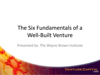 The Six Fundamentals of a
   Well-Built Venture
Presented by: The Wayne Brown Institute
 