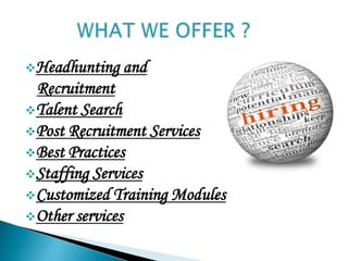 Headhunting   and
 Recruitment
Talent Search
Post Recruitment Services
Best Practices
Staffing Services
Customized Training Modules
Other services
 