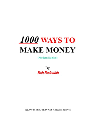 1000 WAYS TO
MAKE MONEY
(Modern Edition)
By
RobRednalab
(c) 2005 by FSBO SERVICES All Rights Reserved.
 