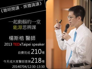 2013 TEDxTaipei speaker
自費完成 210場
今天成大家醫部是第218場
20140704/12:30-13:30
楊斯棓 醫師
一起動腦的一堂
能源思辨課
 
