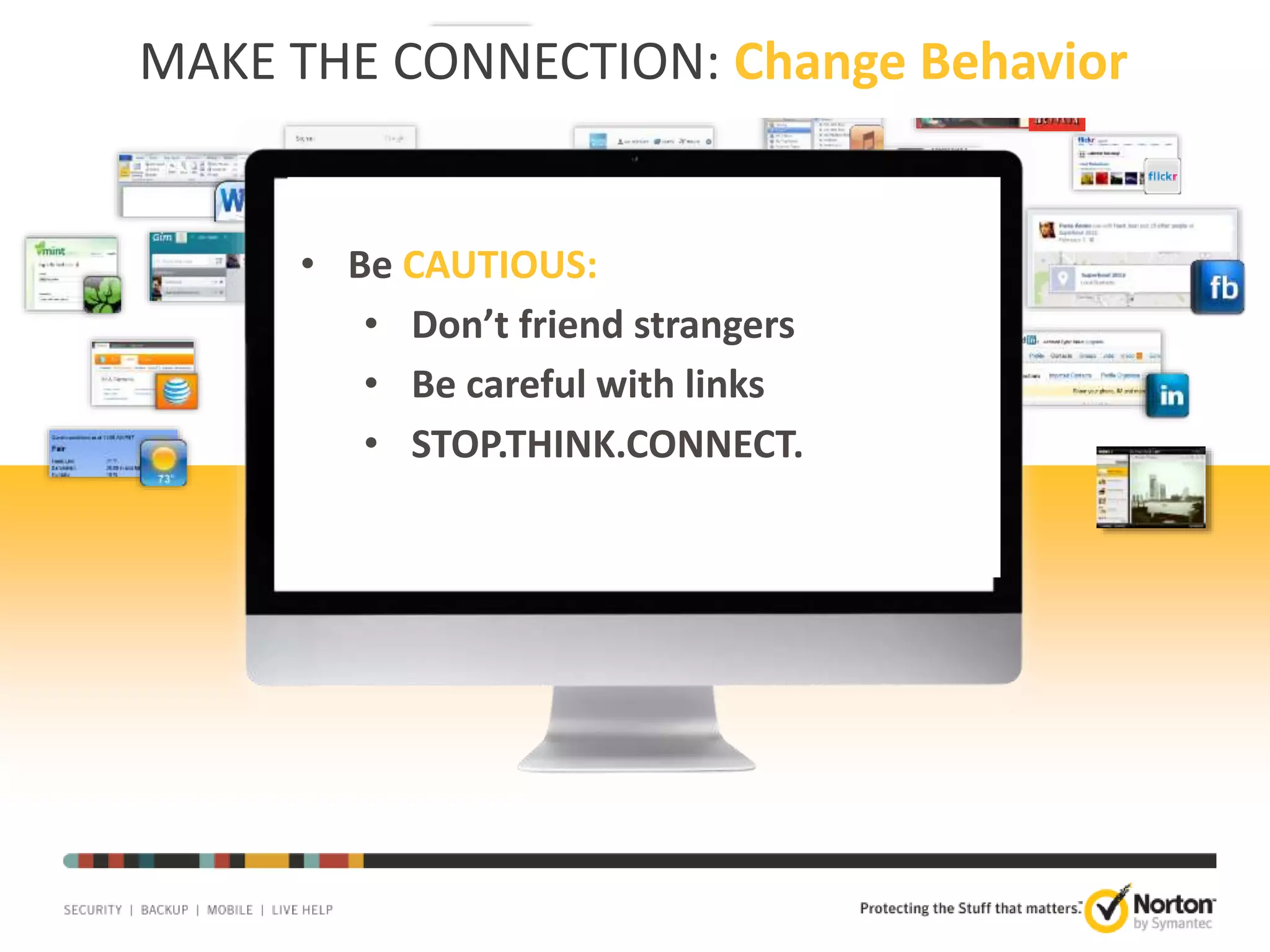 MAKE THE CONNECTION: Change Behavior

• Be CAUTIOUS:
• Don’t friend strangers
• Be careful with links
• STOP.THINK.CONNECT.

26

 
