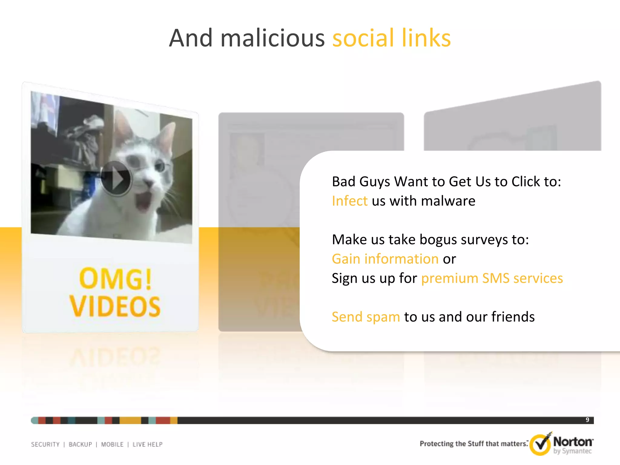 And malicious social links

Bad Guys Want to Get Us to Click to:
Infect us with malware
Make us take bogus surveys to:
Gain information or
Sign us up for premium SMS services
Send spam to us and our friends

9

 