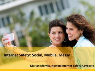 Internet Safety Awareness:
Social, Mobile and Messy
Marian Merritt

Internet Safety: Advocate, Symantec Corporation
Norton Internet Safety Social, Mobile, Messy
Marian Merritt, Norton Internet Safety Advocate

 