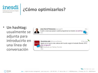 ¿Cómo optimizarlos?


• Un hashtag:
  usualmente se
  adjunta para
  introducirlo en
  una línea de
  conversación




           íncipy — digital innovation management - www.incipy.com — 902 550 020 | Pl. Narcís Oller, 9, 1º - 08006Barcelona | Princesa, 29, 4º D – 28008 Madrid
 