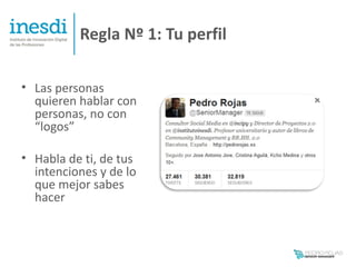 Regla Nº 1: Tu perfil

• Las personas
  quieren hablar con
  personas, no con
  “logos”

• Habla de ti, de tus
  intenciones y de lo
  que mejor sabes
  hacer
 