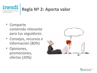 Regla Nº 2: Aporta valor


• Comparte
  contenido relevante
  para tus seguidores
• Consejos, recursos e
  información (80%)
• Opiniones,
  promociones,
  ofertas (20%)
 