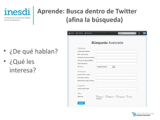 Aprende: Busca dentro de Twitter
                   (afina la búsqueda)



• ¿De qué hablan?
• ¿Qué les
  interesa?
 