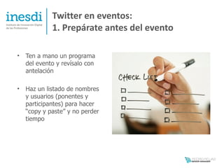 Twitter en eventos:
             1. Prepárate antes del evento

•   Ten a mano un programa
    del evento y revísalo con
    antelación

•   Haz un listado de nombres
    y usuarios (ponentes y
    participantes) para hacer
    “copy y paste” y no perder
    tiempo
 