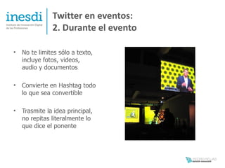 Twitter en eventos:
               2. Durante el evento

•   No te limites sólo a texto,
    incluye fotos, videos,
    audio y documentos

•   Convierte en Hashtag todo
    lo que sea convertible

•   Trasmite la idea principal,
    no repitas literalmente lo
    que dice el ponente
 