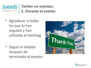 Twitter en eventos:
         2. Durante el evento

• Agradecer a todos
  los que lo han
  seguido y han
  utilizado el Hashtag

• Seguir el debate
  después de
  terminado el evento
 