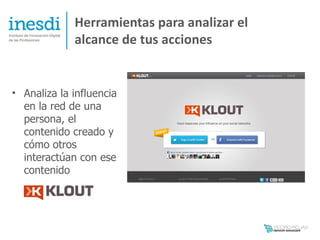 Herramientas para analizar el
             alcance de tus acciones


• Analiza la influencia
  en la red de una
  persona, el
  contenido creado y
  cómo otros
  interactúan con ese
  contenido
 