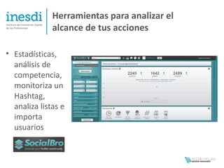 Herramientas para analizar el
              alcance de tus acciones

• Estadísticas,
  análisis de
  competencia,
  monitoriza un
  Hashtag,
  analiza listas e
  importa
  usuarios
 