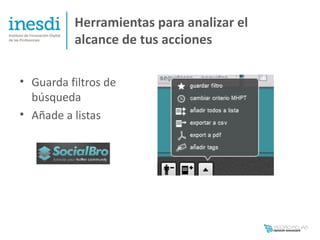 Herramientas para analizar el
          alcance de tus acciones

• Guarda filtros de
  búsqueda
• Añade a listas
 