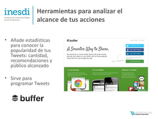 Herramientas para analizar el
             alcance de tus acciones

• Añade estadísticas
  para conocer la
  popularidad de tus
  Tweets: cantidad,
  recomendaciones y
  público alcanzado

• Sirve para
  programar Tweets
 