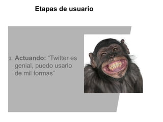 Etapas de usuario




3.   Actuando: “Twitter es
     genial, puedo usarlo
     de mil formas”
 
