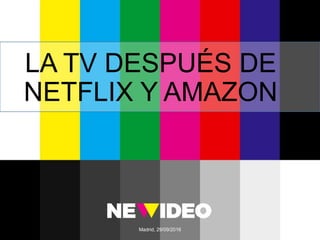 Madrid, 29/09/2016
LA TV DESPUÉS DE
NETFLIX Y AMAZON
 