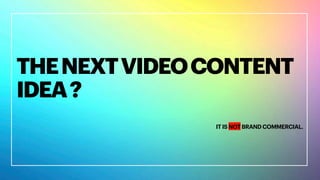 THENEXTVIDEOCONTENT
IDEA?
IT IS NOT BRAND COMMERCIAL.
 