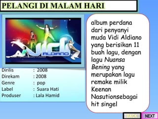 album perdana
dari penyanyi
muda Vidi Aldiano
yang berisikan 11
buah lagu, dengan
lagu Nuansa
Bening yang
merupakan lagu
remake milik
Keenan
Nasutionsebagai
hit singel
PELANGI DI MALAM HARI
 