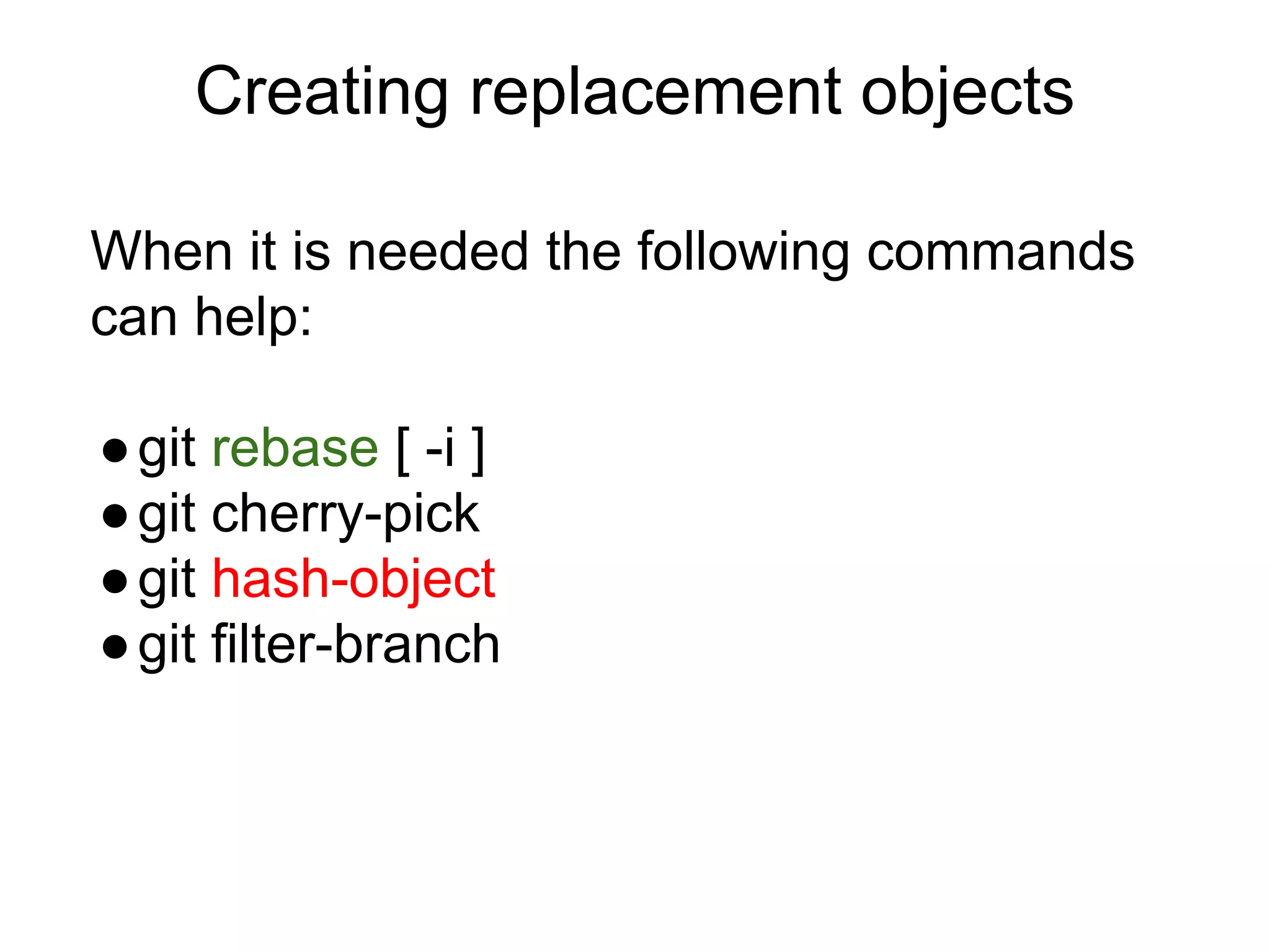 Creating replacement objects
When it is needed the following commands
can help:
● git rebase [ -i ]
● git cherry-pick
● git hash-object
● git filter-branch

 