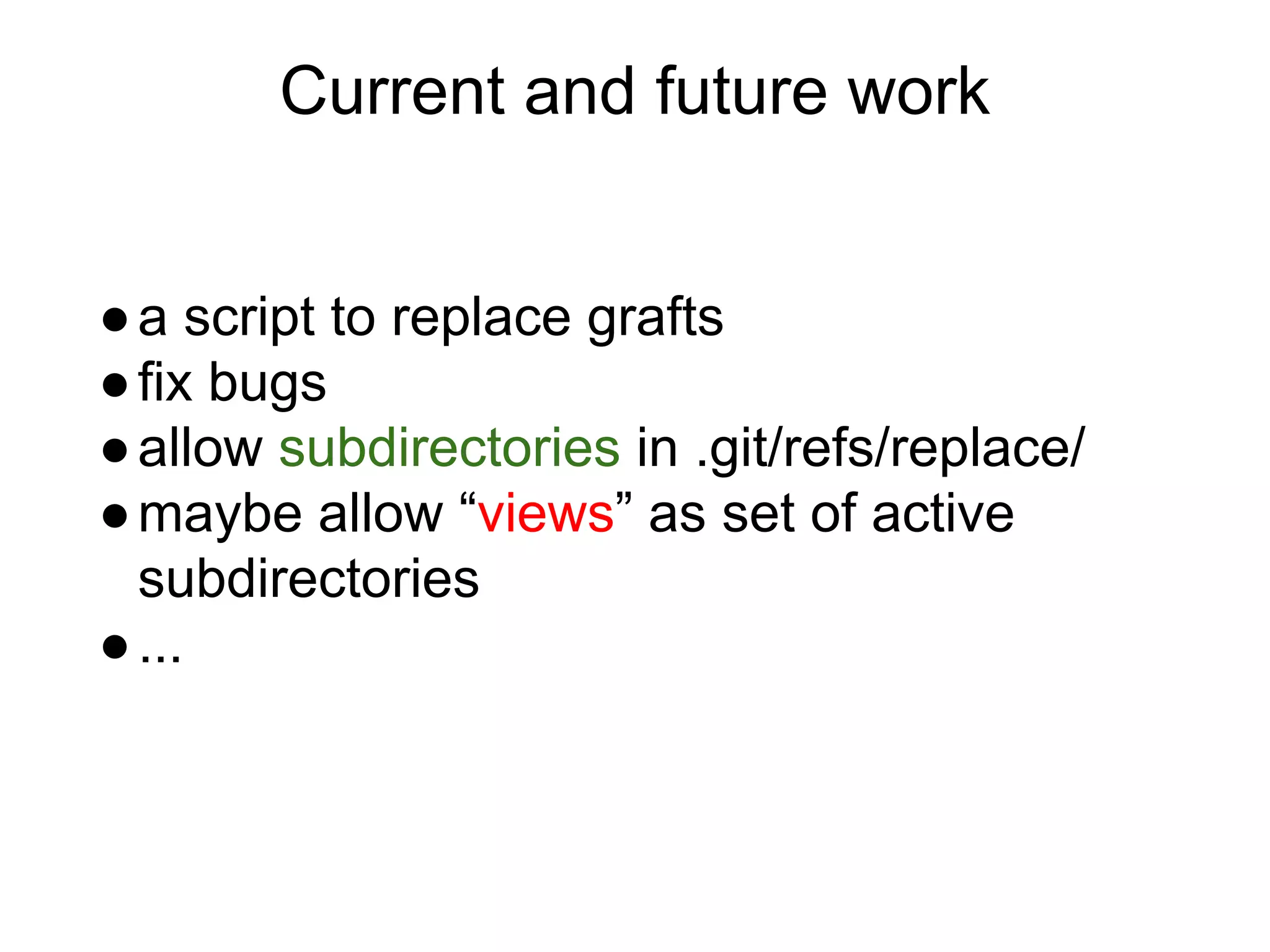 Current and future work
● a script to replace grafts
● fix bugs
● allow subdirectories in .git/refs/replace/
● maybe allow “views” as set of active
subdirectories
● ...

 