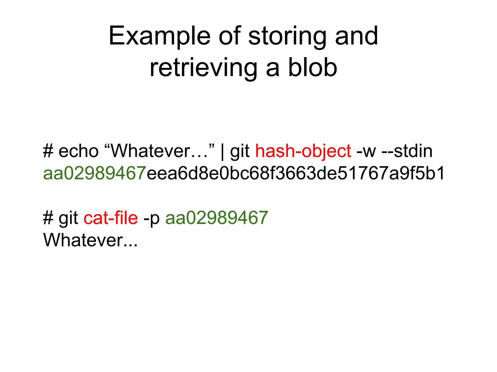 Example of storing and
retrieving a blob
# echo “Whatever…” | git hash-object -w --stdin
aa02989467eea6d8e0bc68f3663de51767a9f5b1
# git cat-file -p aa02989467
Whatever...

 