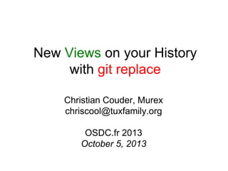 New Views on your History
with git replace
Christian Couder, Murex
chriscool@tuxfamily.org
OSDC.fr 2013
October 5, 2013

 