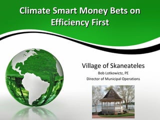 Climate Smart Money Bets onClimate Smart Money Bets on
Efficiency FirstEfficiency First
Village of Skaneateles
Bob Lotkowictz, PE
Director of Municipal Operations
 